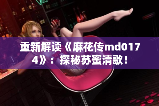 重新解读《麻花传md0174》：探秘苏蜜清歌！