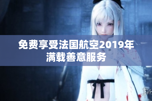 免费享受法国航空2019年满载善意服务