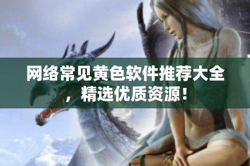 网络常见黄色软件推荐大全，精选优质资源！