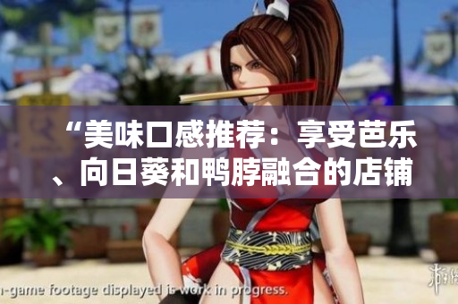 “美味口感推荐：享受芭乐、向日葵和鸭脖融合的店铺”