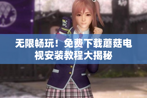 无限畅玩！免费下载蘑菇电视安装教程大揭秘