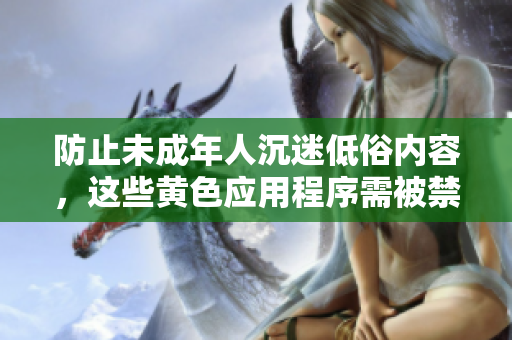 防止未成年人沉迷低俗内容，这些黄色应用程序需被禁用