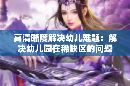 高清晰度解决幼儿难题：解决幼儿园在稀缺区的问题
