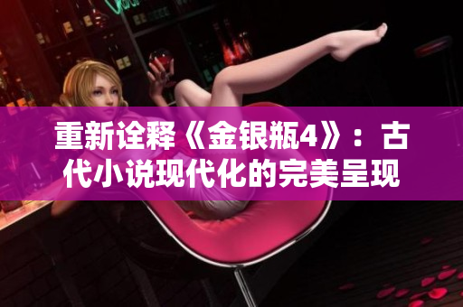 重新诠释《金银瓶4》：古代小说现代化的完美呈现