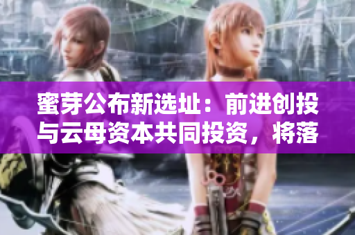 蜜芽公布新选址：前进创投与云母资本共同投资，将落户北京昌平