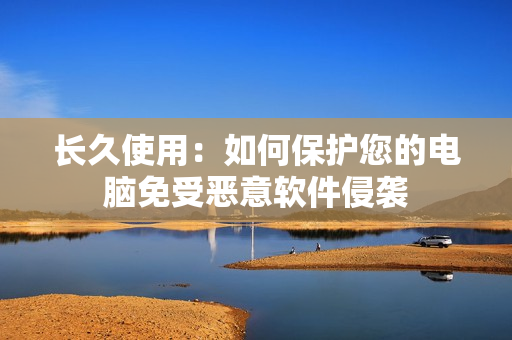 长久使用：如何保护您的电脑免受恶意软件侵袭