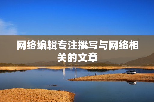 网络编辑专注撰写与网络相关的文章