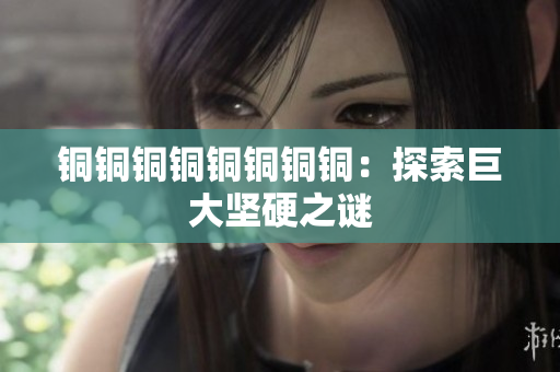 铜铜铜铜铜铜铜铜：探索巨大坚硬之谜