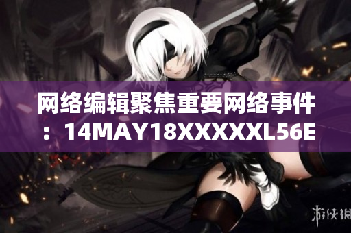 网络编辑聚焦重要网络事件：14MAY18XXXXXL56ENDIAN60