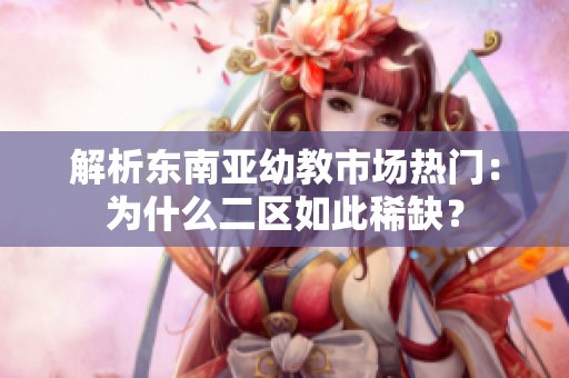 解析东南亚幼教市场热门：为什么二区如此稀缺？