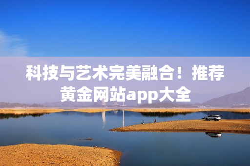 科技与艺术完美融合！推荐黄金网站app大全