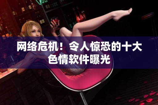 网络危机！令人惊恐的十大色情软件曝光