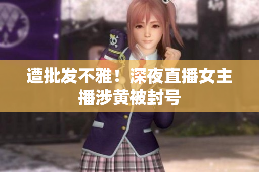 遭批发不雅！深夜直播女主播涉黄被封号