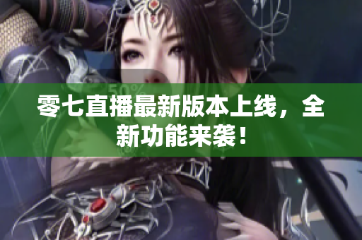 零七直播最新版本上线，全新功能来袭！