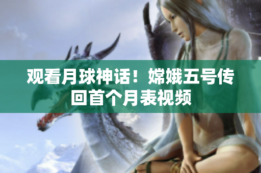 观看月球神话！嫦娥五号传回首个月表视频