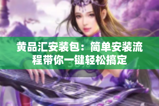 黄品汇安装包：简单安装流程带你一键轻松搞定