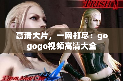 高清大片，一网打尽：gogogo视频高清大全