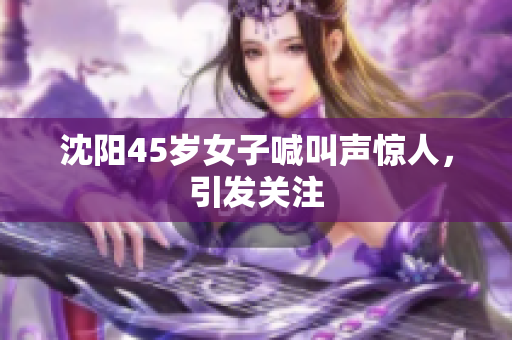 沈阳45岁女子喊叫声惊人，引发关注