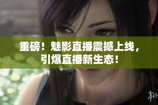 重磅！魅影直播震撼上线，引爆直播新生态！