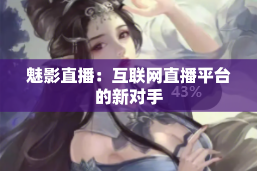 魅影直播：互联网直播平台的新对手
