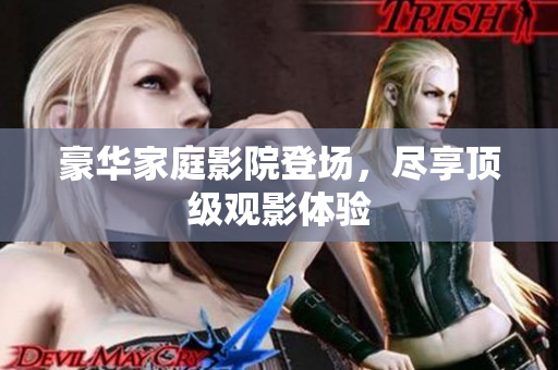 豪华家庭影院登场，尽享顶级观影体验