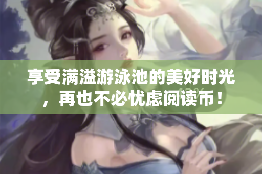 享受满溢游泳池的美好时光，再也不必忧虑阅读币！