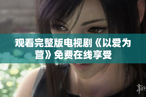 观看完整版电视剧《以爱为营》免费在线享受