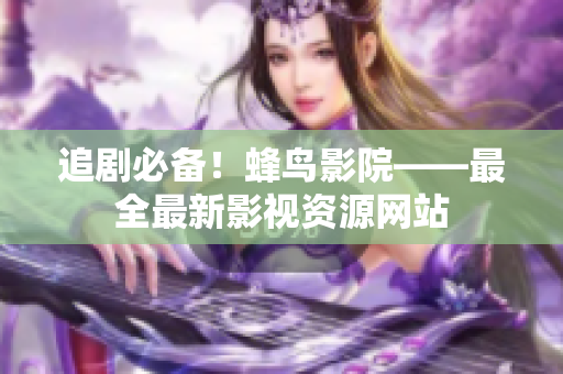 追剧必备！蜂鸟影院——最全最新影视资源网站