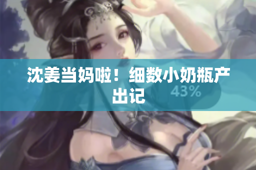 沈姜当妈啦！细数小奶瓶产出记