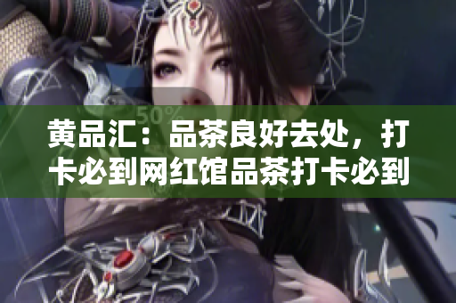 黄品汇：品茶良好去处，打卡必到网红馆品茶打卡必到之网红馆-黄品汇
