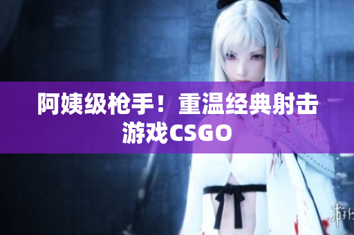 阿姨级枪手！重温经典射击游戏CSGO