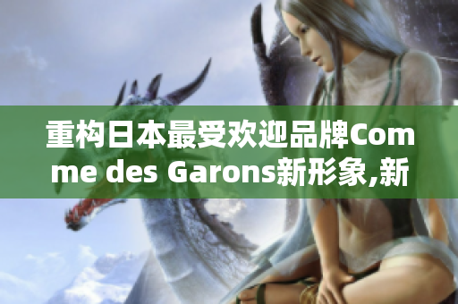 重构日本最受欢迎品牌Comme des Garons新形象,新目标