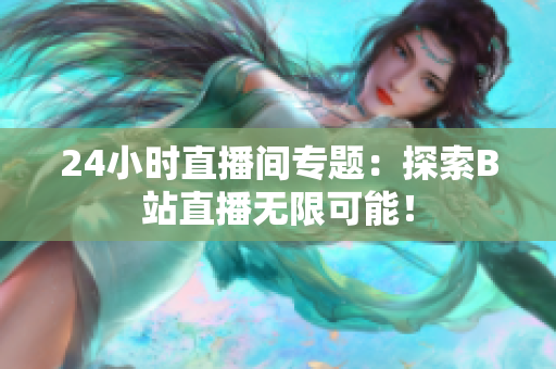 24小时直播间专题：探索B站直播无限可能！