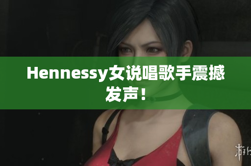 Hennessy女说唱歌手震撼发声！