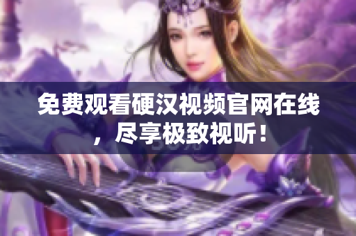 免费观看硬汉视频官网在线，尽享极致视听！