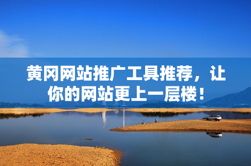 黄冈网站推广工具推荐，让你的网站更上一层楼！