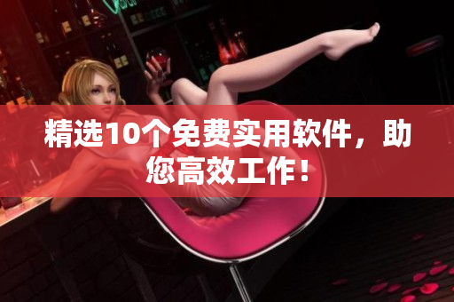 精选10个免费实用软件，助您高效工作！