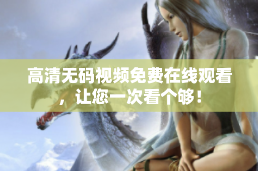 高清无码视频免费在线观看，让您一次看个够！