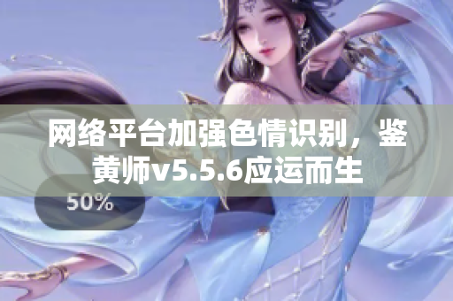 网络平台加强色情识别，鉴黄师v5.5.6应运而生