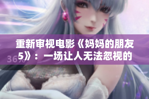 重新审视电影《妈妈的朋友5》：一场让人无法忽视的情感与道德冲突