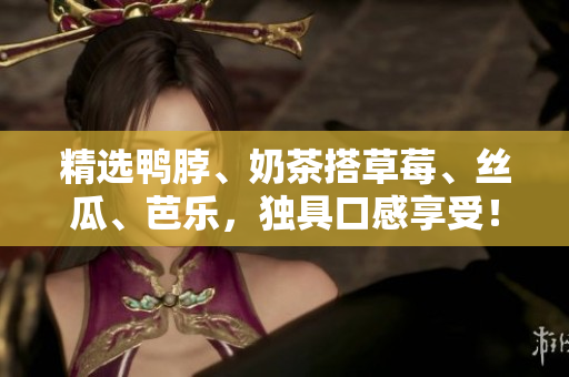 精选鸭脖、奶茶搭草莓、丝瓜、芭乐，独具口感享受！