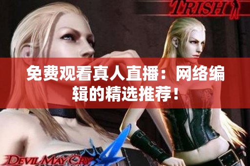 免费观看真人直播：网络编辑的精选推荐！