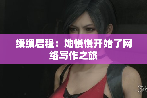 缓缓启程：她慢慢开始了网络写作之旅