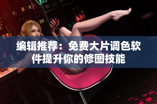 编辑推荐：免费大片调色软件提升你的修图技能