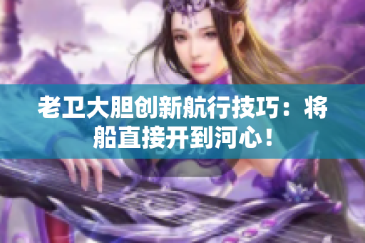 老卫大胆创新航行技巧：将船直接开到河心！