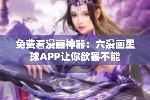 免费看漫画神器：六漫画星球APP让你欲罢不能