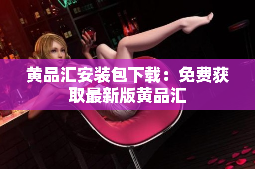 黄品汇安装包下载：免费获取最新版黄品汇