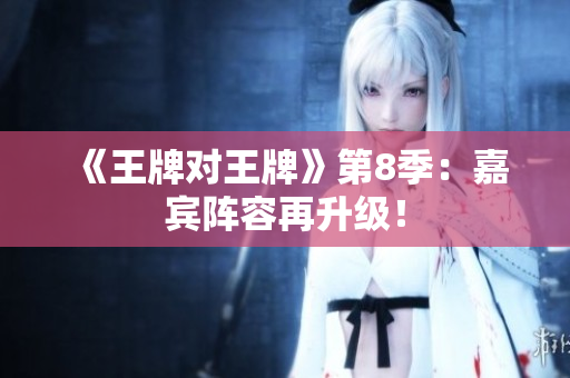 《王牌对王牌》第8季：嘉宾阵容再升级！