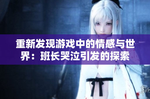 重新发现游戏中的情感与世界：班长哭泣引发的探索