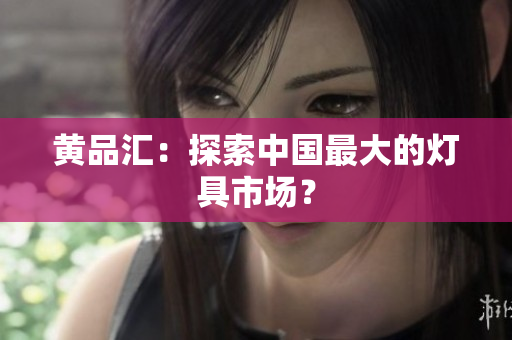 黄品汇：探索中国最大的灯具市场？